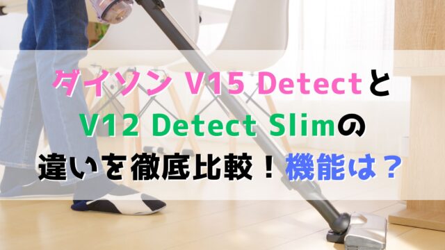 ダイソンV15 DetectとV12 Detect Slimの違いを徹底比較！　機能は？
