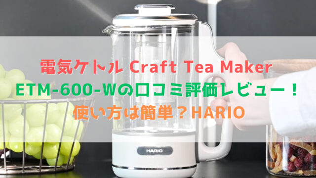 電気ケトル Craft Tea Maker ETM-600-Wの口コミ評価レビュー！使い方は簡単？HARIO